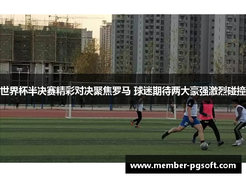 世界杯半决赛精彩对决聚焦罗马 球迷期待两大豪强激烈碰撞
