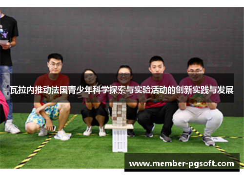 瓦拉内推动法国青少年科学探索与实验活动的创新实践与发展
