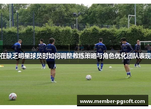 在缺乏明星球员时如何调整教练策略与角色优化团队表现