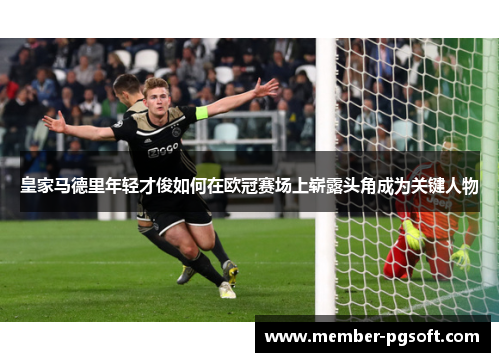 皇家马德里年轻才俊如何在欧冠赛场上崭露头角成为关键人物