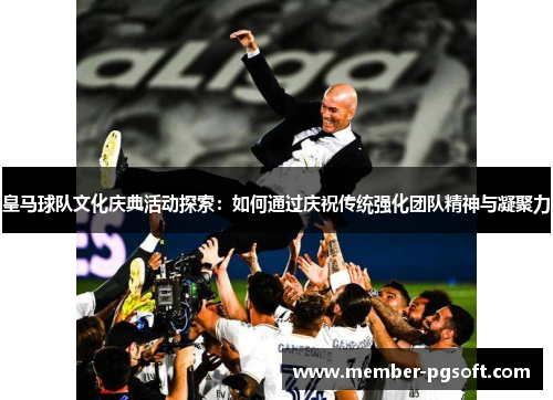 皇马球队文化庆典活动探索：如何通过庆祝传统强化团队精神与凝聚力