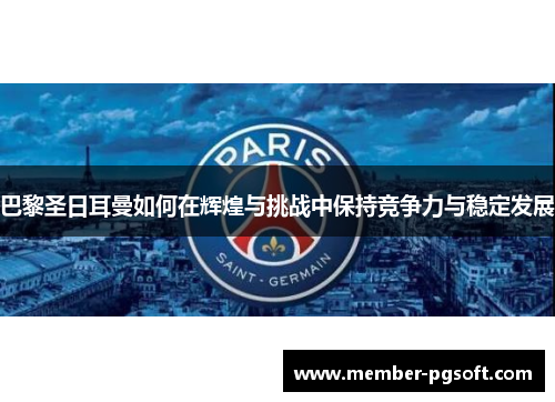 巴黎圣日耳曼如何在辉煌与挑战中保持竞争力与稳定发展