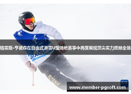 格雷斯·亨德森在自由式滑雪U型场地赛事中再度展现顶尖实力震撼全场