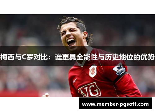 梅西与C罗对比：谁更具全能性与历史地位的优势