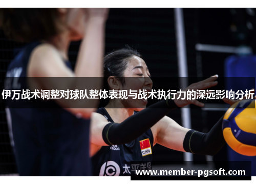 伊万战术调整对球队整体表现与战术执行力的深远影响分析