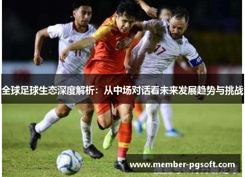 全球足球生态深度解析：从中场对话看未来发展趋势与挑战