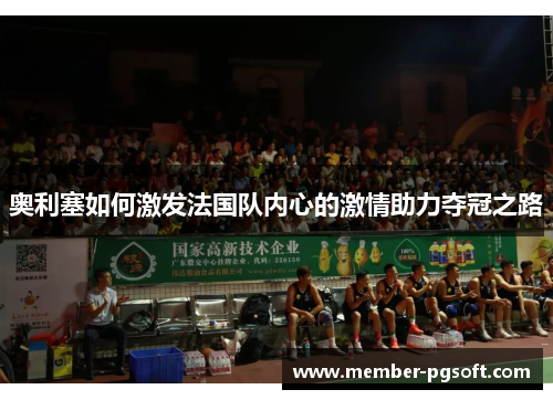 奥利塞如何激发法国队内心的激情助力夺冠之路