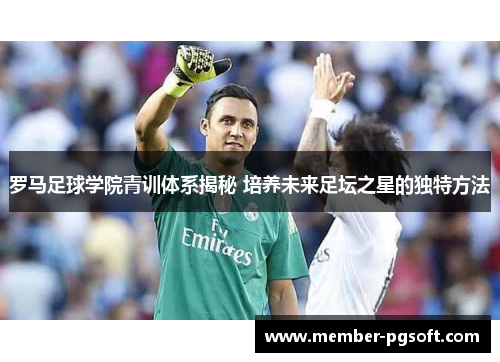 罗马足球学院青训体系揭秘 培养未来足坛之星的独特方法