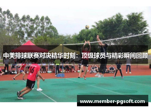中美排球联赛对决精华时刻：顶级球员与精彩瞬间回顾