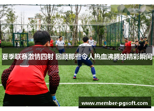 夏季联赛激情四射 回顾那些令人热血沸腾的精彩瞬间