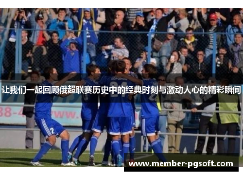 让我们一起回顾俄超联赛历史中的经典时刻与激动人心的精彩瞬间