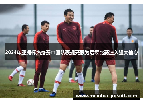 2024年亚洲杯热身赛中国队表现亮眼为后续比赛注入强大信心