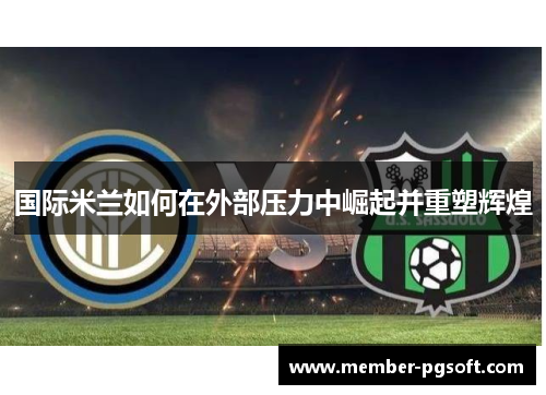 国际米兰如何在外部压力中崛起并重塑辉煌