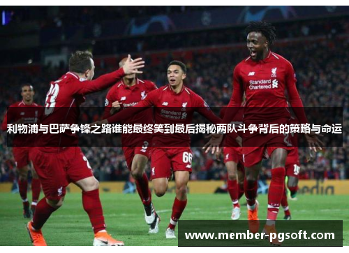 利物浦与巴萨争锋之路谁能最终笑到最后揭秘两队斗争背后的策略与命运