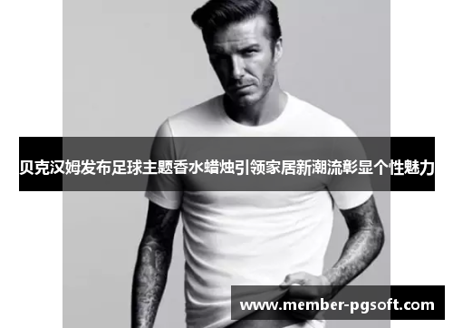 贝克汉姆发布足球主题香水蜡烛引领家居新潮流彰显个性魅力