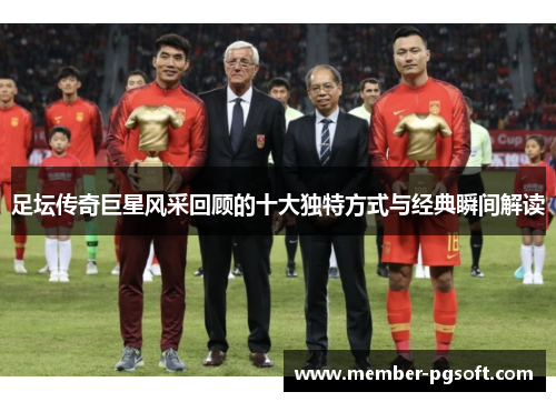 足坛传奇巨星风采回顾的十大独特方式与经典瞬间解读