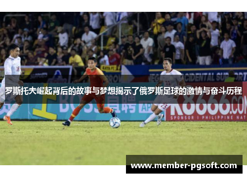 罗斯托夫崛起背后的故事与梦想揭示了俄罗斯足球的激情与奋斗历程