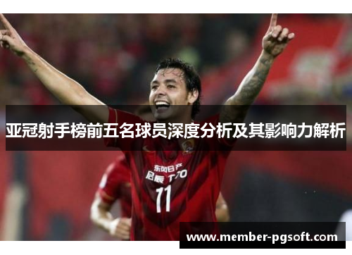 亚冠射手榜前五名球员深度分析及其影响力解析
