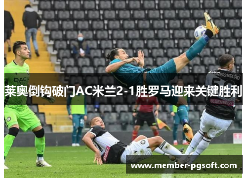 莱奥倒钩破门AC米兰2-1胜罗马迎来关键胜利