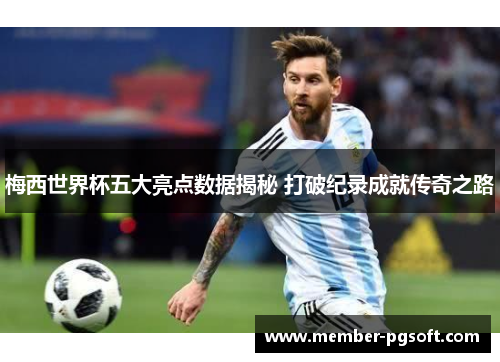 梅西世界杯五大亮点数据揭秘 打破纪录成就传奇之路