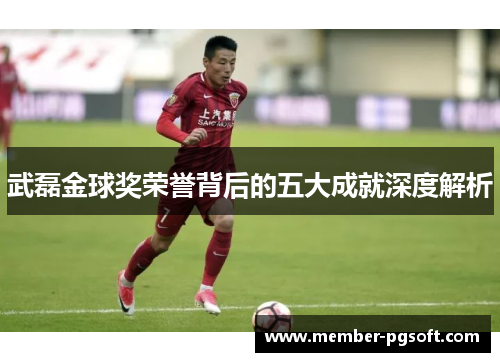 武磊金球奖荣誉背后的五大成就深度解析