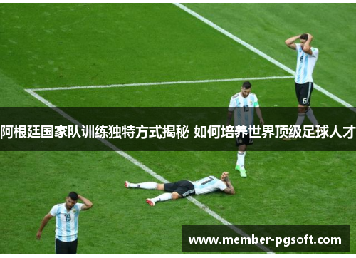 阿根廷国家队训练独特方式揭秘 如何培养世界顶级足球人才