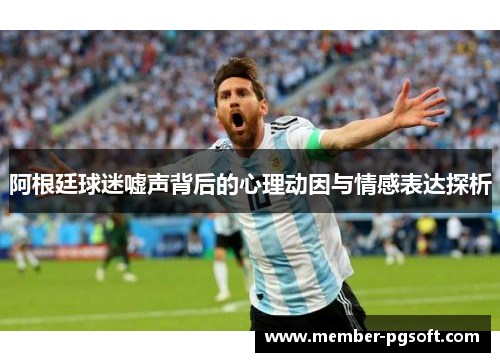 阿根廷球迷嘘声背后的心理动因与情感表达探析