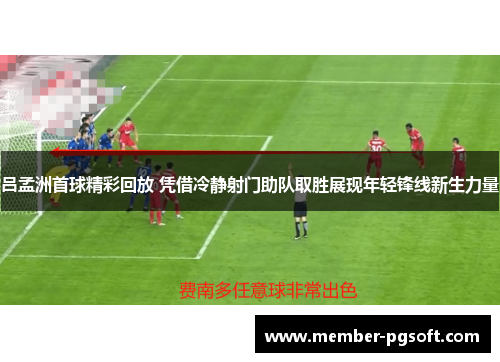 吕孟洲首球精彩回放 凭借冷静射门助队取胜展现年轻锋线新生力量