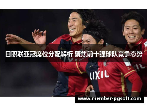 日职联亚冠席位分配解析 聚焦前十强球队竞争态势