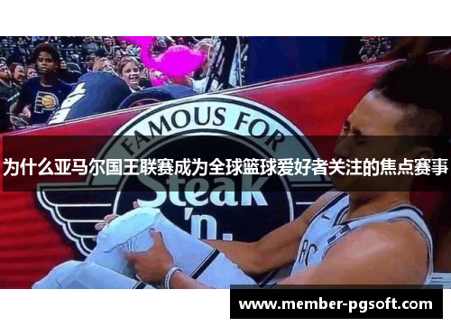 为什么亚马尔国王联赛成为全球篮球爱好者关注的焦点赛事
