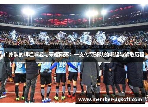 广州队的辉煌崛起与荣耀陨落：一支传奇球队的崛起与解散历程