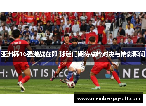 亚洲杯16强激战在即 球迷们期待巅峰对决与精彩瞬间