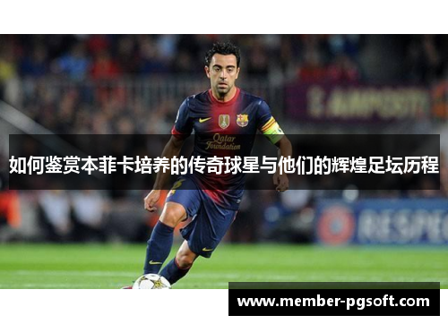 如何鉴赏本菲卡培养的传奇球星与他们的辉煌足坛历程