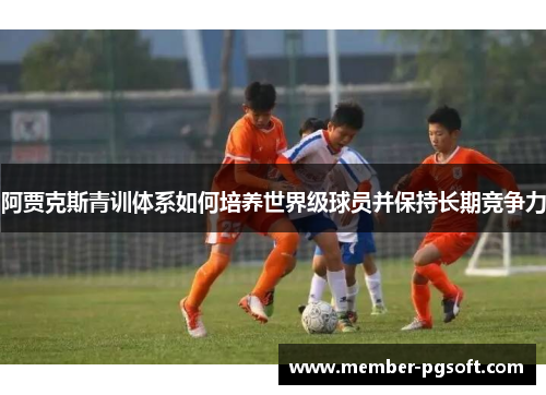 阿贾克斯青训体系如何培养世界级球员并保持长期竞争力