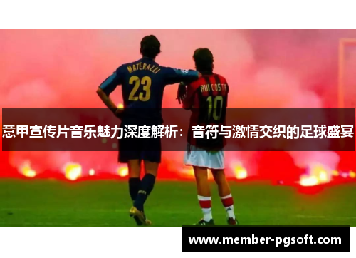 意甲宣传片音乐魅力深度解析：音符与激情交织的足球盛宴