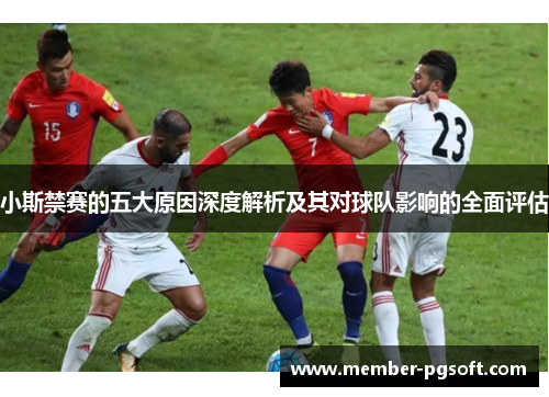 小斯禁赛的五大原因深度解析及其对球队影响的全面评估