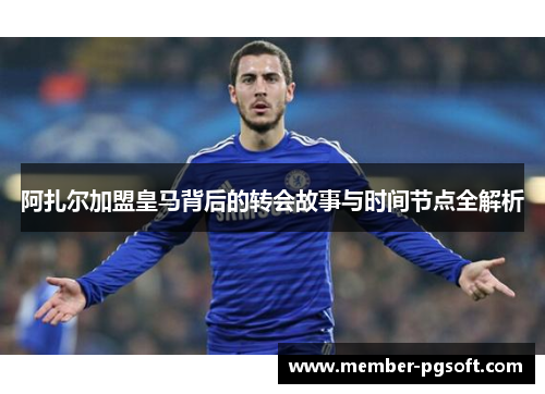 阿扎尔加盟皇马背后的转会故事与时间节点全解析