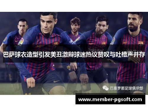 巴萨球衣造型引发美丑激辩球迷热议赞叹与吐槽声并存