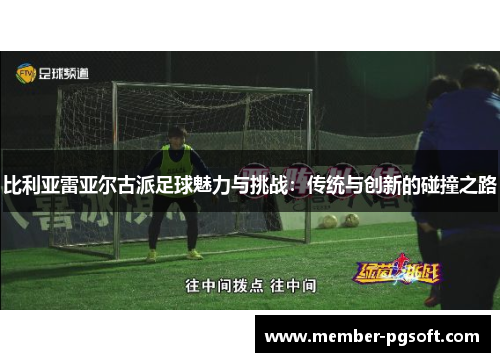 比利亚雷亚尔古派足球魅力与挑战：传统与创新的碰撞之路