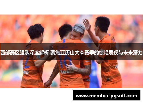 西部赛区强队深度解析 聚焦亚历山大本赛季的惊艳表现与未来潜力 西部赛区强队深度解析 聚焦亚历山大本赛季的惊艳表现与未来潜力