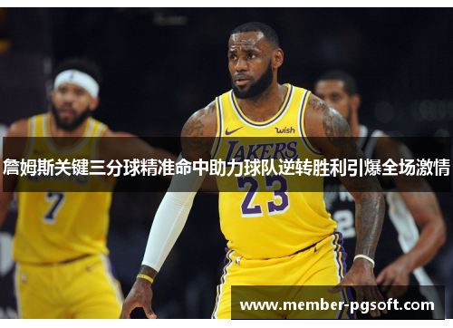 詹姆斯关键三分球精准命中助力球队逆转胜利引爆全场激情 詹姆斯关键三分球精准命中助力球队逆转胜利引爆全场激情
