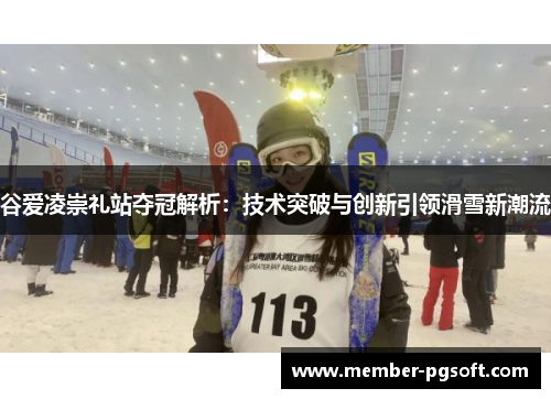 谷爱凌崇礼站夺冠解析:技术突破与创新引领滑雪新潮流 谷爱凌崇礼站夺冠解析:技术突破与创新引领滑雪新潮流