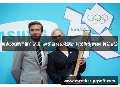 贝克汉姆携手推广足球与音乐融合文化活动 打破传统界限引领新潮流 贝克汉姆携手推广足球与音乐融合文化活动 打破传统界限引领新潮流