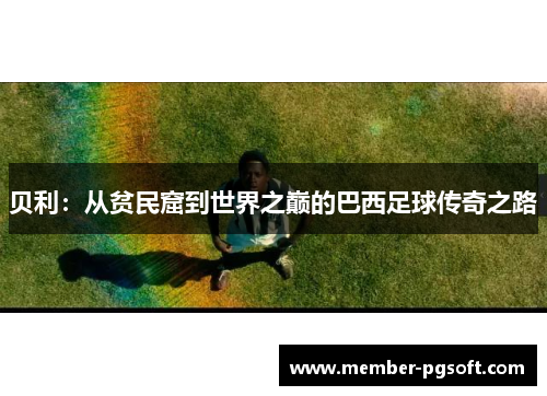 贝利:从贫民窟到世界之巅的巴西足球传奇之路 贝利:从贫民窟到世界之巅的巴西足球传奇之路
