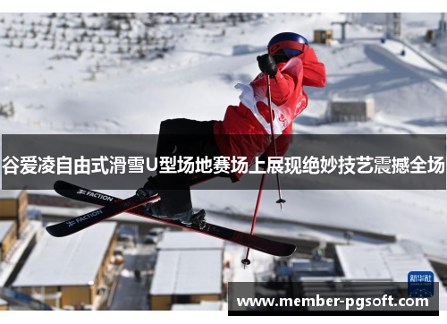 谷爱凌自由式滑雪U型场地赛场上展现绝妙技艺震撼全场 谷爱凌自由式滑雪U型场地赛场上展现绝妙技艺震撼全场