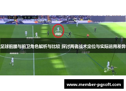 足球前腰与前卫角色解析与比较 探讨两者战术定位与实际运用差异 足球前腰与前卫角色解析与比较 探讨两者战术定位与实际运用差异