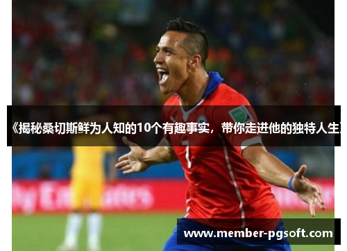 《揭秘桑切斯鲜为人知的10个有趣事实，带你走进他的独特人生》