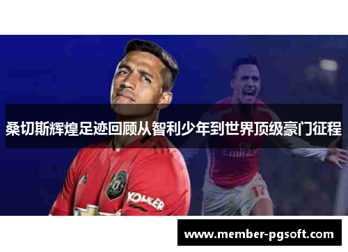 桑切斯辉煌足迹回顾从智利少年到世界顶级豪门征程