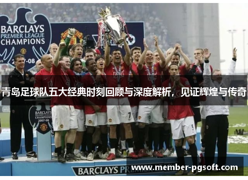 青岛足球队五大经典时刻回顾与深度解析，见证辉煌与传奇