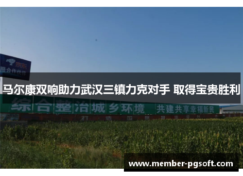马尔康双响助力武汉三镇力克对手 取得宝贵胜利 马尔康双响助力武汉三镇力克对手 取得宝贵胜利